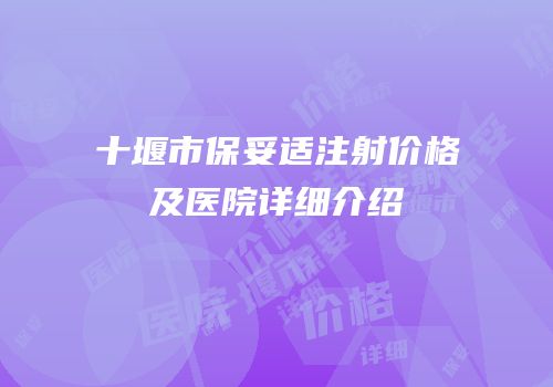 十堰市保妥适注射价格及医院详细介绍
