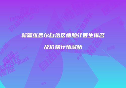 新疆维吾尔自治区瘦脸针医生排名及价格行情解析