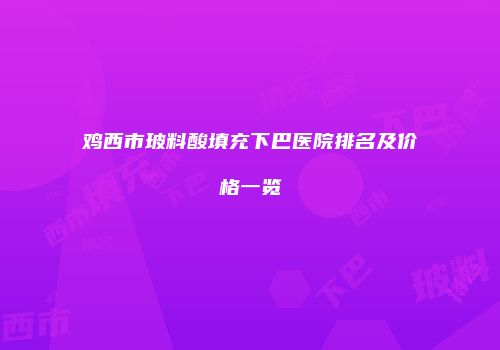 鸡西市玻料酸填充下巴医院排名及价格一览