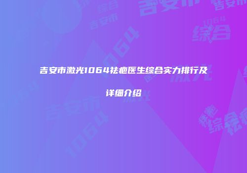 吉安市激光1064祛疤医生综合实力排行及详细介绍