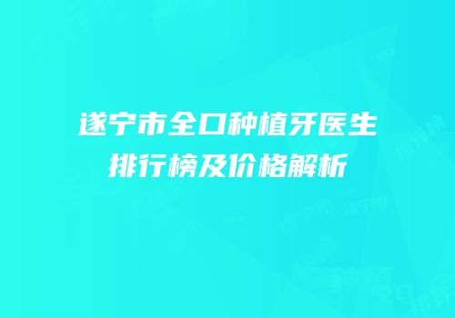 遂宁市全口种植牙医生排行榜及价格解析