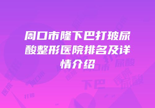 周口市隆下巴打玻尿酸整形医院排名及详情介绍