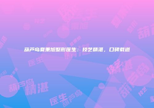葫芦岛夏秉旭整形医生：技艺精湛，口碑载道