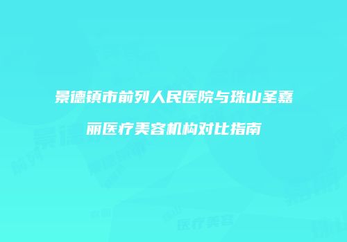 景德镇市前列人民医院与珠山圣嘉丽医疗美容机构对比指南