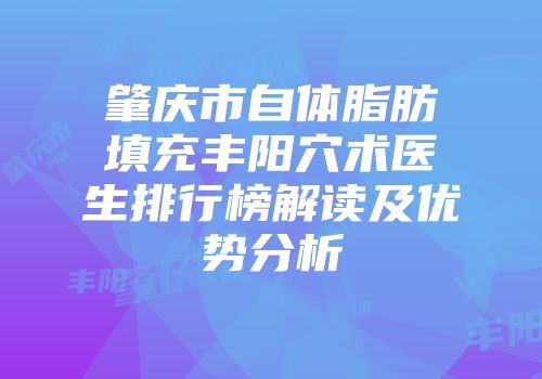 肇庆市自体脂肪填充丰阳穴术医生排行榜解读及优势分析