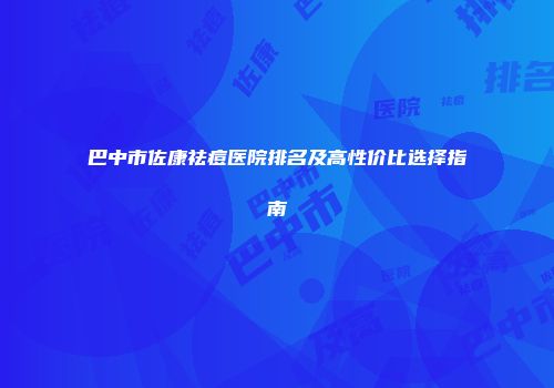 巴中市佐康祛痘医院排名及高性价比选择指南