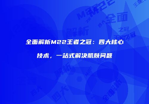 全面解析M22王者之冠：四大核心技术，一站式解决肌肤问题