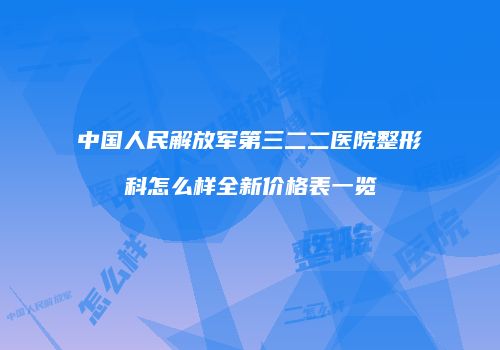 中国人民解放军第三二二医院整形科怎么样全新价格表一览