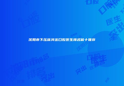 沈阳市下压床突出口腔医生排名前十推荐