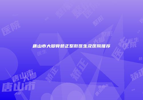 唐山市大脚骨矫正整形医生及医院推荐