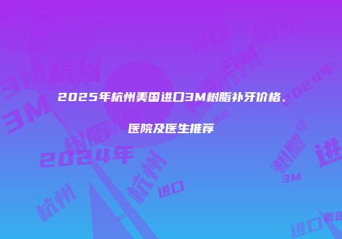 2025年杭州美国进口3M树脂补牙价格、医院及医生推荐
