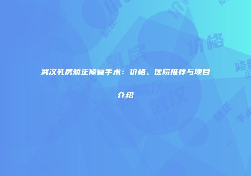 武汉乳房矫正修复手术：价格、医院推荐与项目介绍