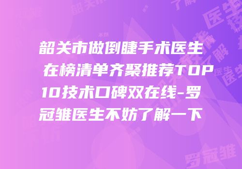 韶关市做倒睫手术医生在榜清单齐聚推荐TOP10技术口碑双在线-罗冠雏医生不妨了解一下