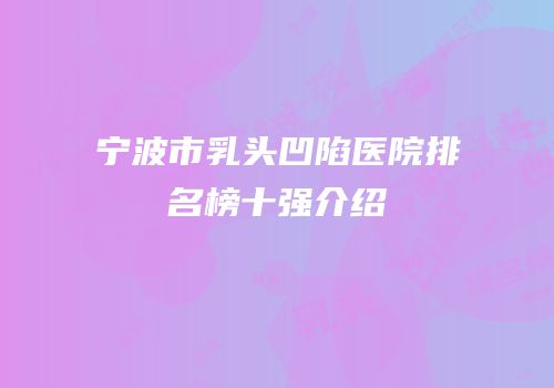 宁波市乳头凹陷医院排名榜十强介绍