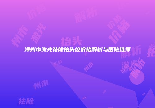 漳州市激光祛除抬头纹价格解析与医院推荐
