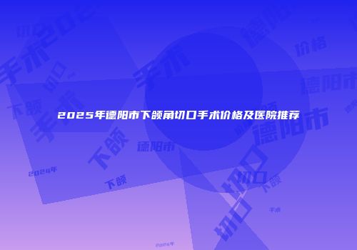 2025年德阳市下颌角切口手术价格及医院推荐