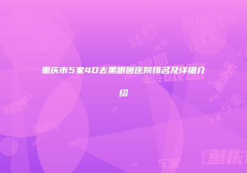 重庆市5家4D去黑眼圈医院排名及详细介绍