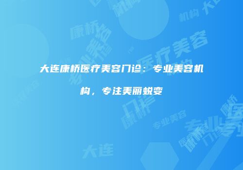 大连康桥医疗美容门诊：专业美容机构，专注美丽蜕变