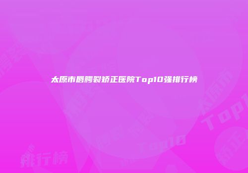 太原市唇腭裂矫正医院Top10强排行榜