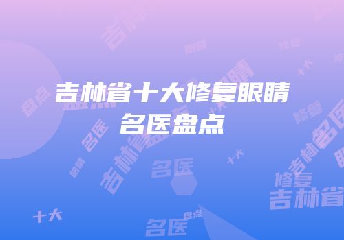 吉林省十大修复眼睛名医盘点