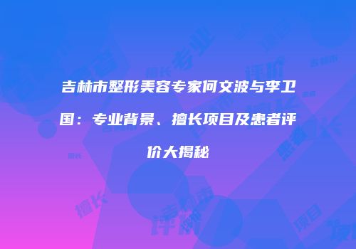 吉林市整形美容专家何文波与李卫国：专业背景、擅长项目及患者评价大揭秘