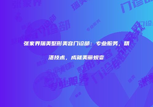 张家界瑞美整形美容门诊部：专业服务，精湛技术，成就美丽蜕变