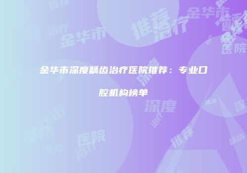 金华市深度龋齿治疗医院推荐：专业口腔机构榜单