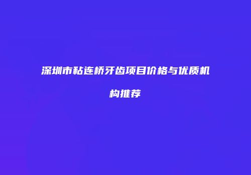 深圳市粘连桥牙齿项目价格与优质机构推荐