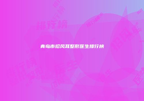 青岛市招风耳整形医生排行榜