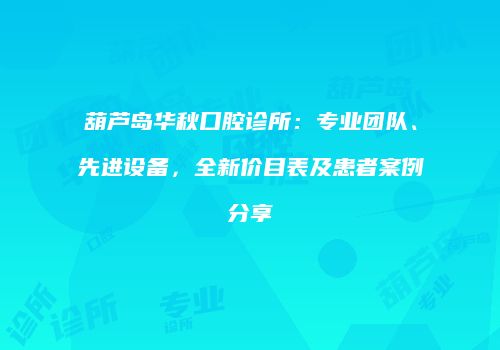 葫芦岛华秋口腔诊所：专业团队、先进设备，全新价目表及患者案例分享