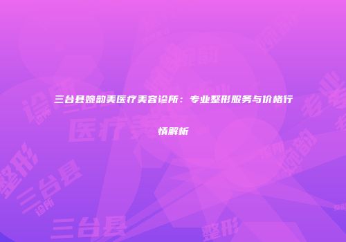 三台县婉韵美医疗美容诊所：专业整形服务与价格行情解析