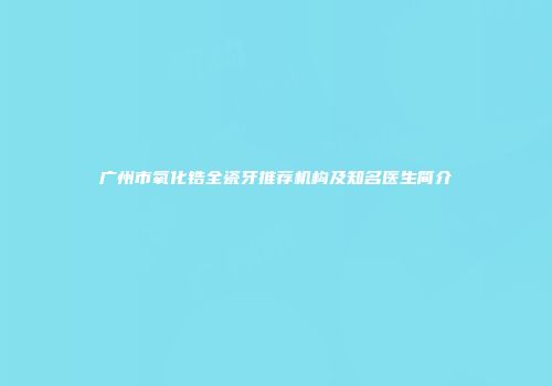 广州市氧化锆全瓷牙推荐机构及知名医生简介