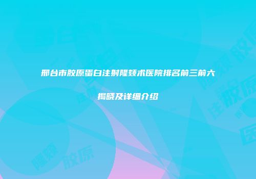 邢台市胶原蛋白注射隆颏术医院排名前三前六揭晓及详细介绍