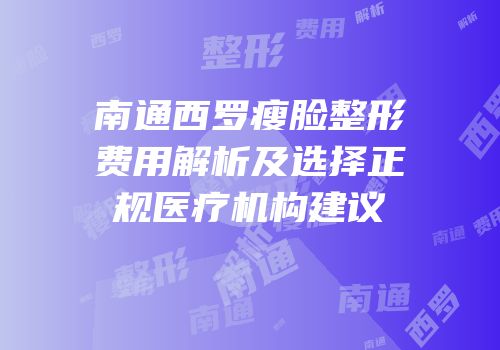 南通西罗瘦脸整形费用解析及选择正规医疗机构建议