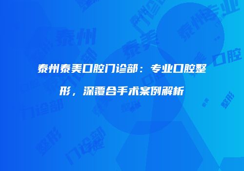 泰州泰美口腔门诊部：专业口腔整形，深覆合手术案例解析