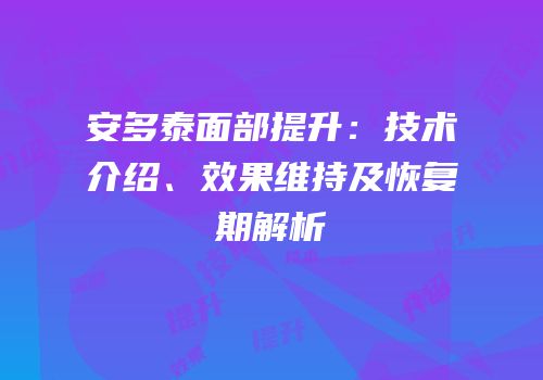 安多泰面部提升：技术介绍、效果维持及恢复期解析