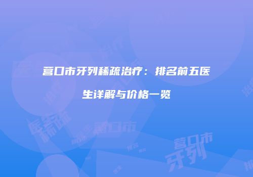 营口市牙列稀疏治疗：排名前五医生详解与价格一览