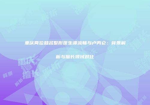 重庆两位知名整形医生谭流畅与卢丙仑：背景解析与擅长领域对比