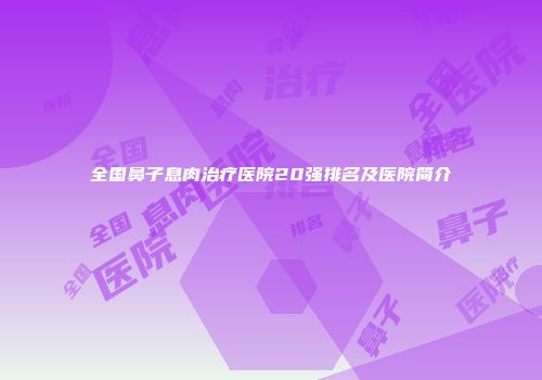 全国鼻子息肉治疗医院20强排名及医院简介