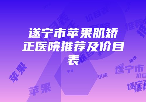 遂宁市苹果肌矫正医院推荐及价目表