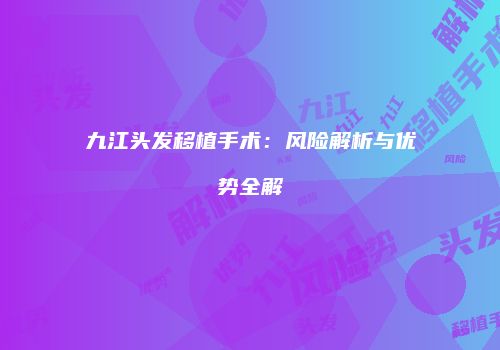 九江头发移植手术：风险解析与优势全解