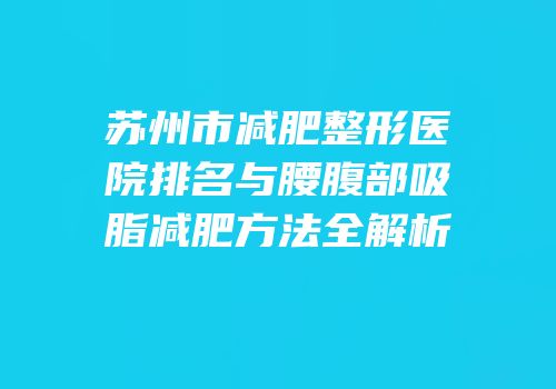 苏州市减肥整形医院排名与腰腹部吸脂减肥方法全解析