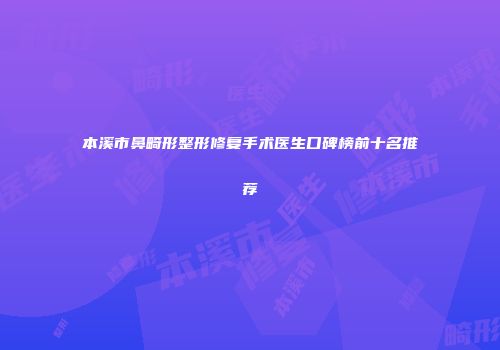 本溪市鼻畸形整形修复手术医生口碑榜前十名推荐