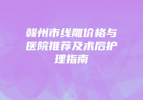 赣州市线雕价格与医院推荐及术后护理指南