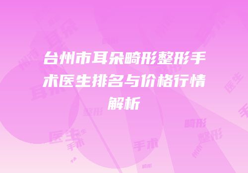 台州市耳朵畸形整形手术医生排名与价格行情解析