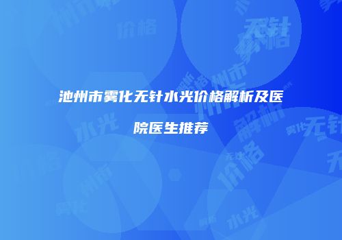 池州市雾化无针水光价格解析及医院医生推荐