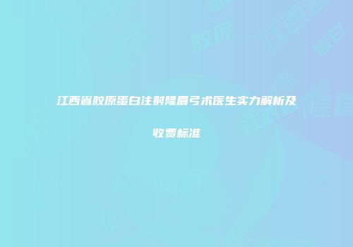 江西省胶原蛋白注射隆眉弓术医生实力解析及收费标准