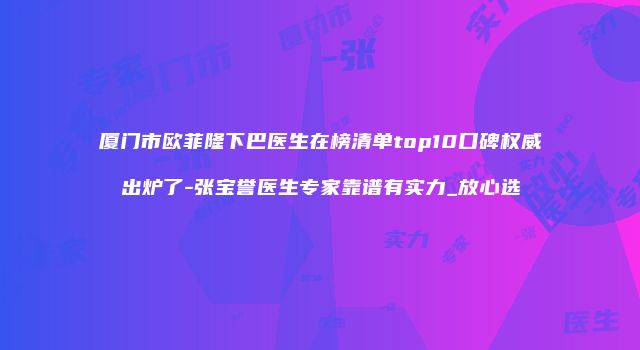 厦门市欧菲隆下巴医生在榜清单top10口碑权威出炉了-张宝誉医生专家靠谱有实力_放心选