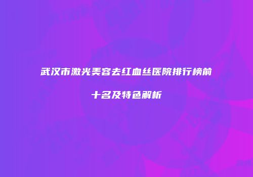 武汉市激光美容去红血丝医院排行榜前十名及特色解析