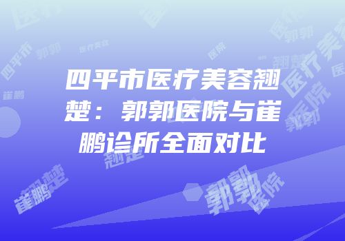 四平市医疗美容翘楚：郭郭医院与崔鹏诊所全面对比